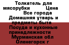 Толкатель для мясорубки BRAUN › Цена ­ 600 - Все города Домашняя утварь и предметы быта » Посуда и кухонные принадлежности   . Мурманская обл.,Оленегорск г.